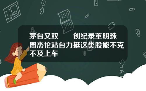 茅台又双叒叕创纪录董明珠周杰伦站台力挺这类股能不克不及上车