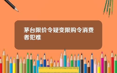 茅台限价令疑变限购令消费者犯难