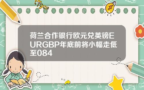 荷兰合作银行欧元兑英镑EURGBP年底前将小幅走低至084