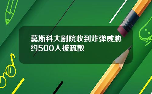 莫斯科大剧院收到炸弹威胁约500人被疏散