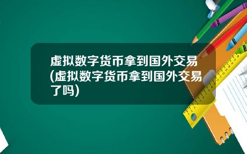 虚拟数字货币拿到国外交易(虚拟数字货币拿到国外交易了吗)