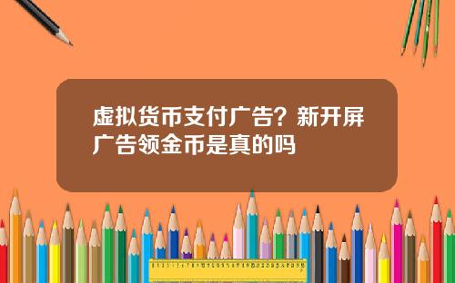 虚拟货币支付广告？新开屏广告领金币是真的吗