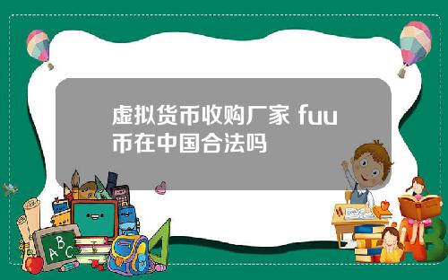 虚拟货币收购厂家 fuu币在中国合法吗