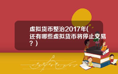 虚拟货币整治2017年(还有哪些虚拟货币将停止交易？)