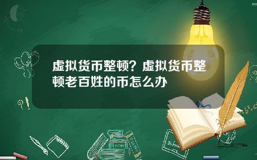 虚拟货币整顿？虚拟货币整顿老百姓的币怎么办