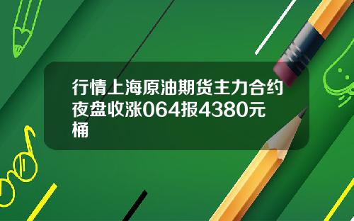 行情上海原油期货主力合约夜盘收涨064报4380元桶