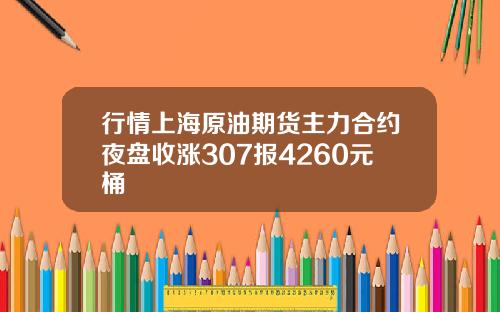 行情上海原油期货主力合约夜盘收涨307报4260元桶