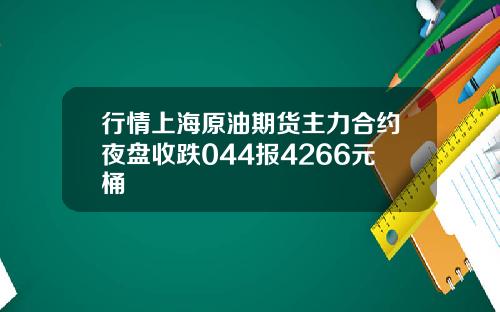 行情上海原油期货主力合约夜盘收跌044报4266元桶