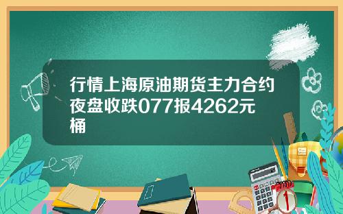 行情上海原油期货主力合约夜盘收跌077报4262元桶