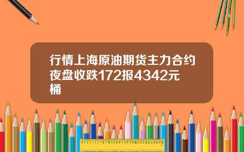 行情上海原油期货主力合约夜盘收跌172报4342元桶