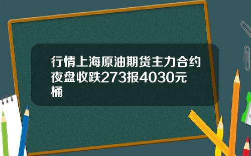 行情上海原油期货主力合约夜盘收跌273报4030元桶