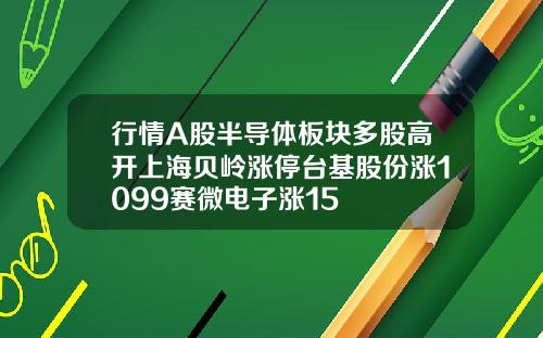 行情A股半导体板块多股高开上海贝岭涨停台基股份涨1099赛微电子涨15