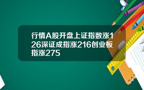 行情A股开盘上证指数涨126深证成指涨216创业板指涨275