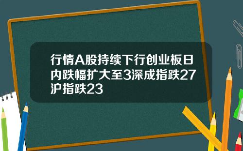 行情A股持续下行创业板日内跌幅扩大至3深成指跌27沪指跌23