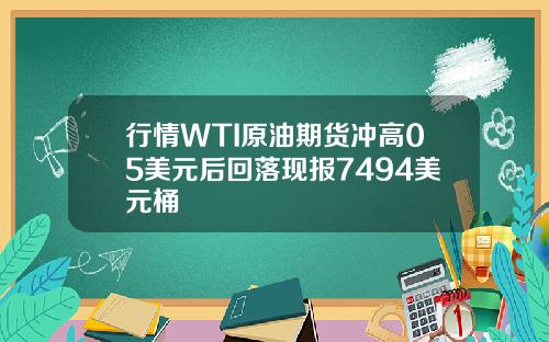 行情WTI原油期货冲高05美元后回落现报7494美元桶