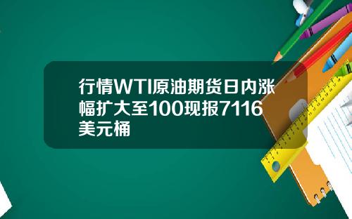 行情WTI原油期货日内涨幅扩大至100现报7116美元桶