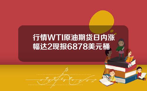 行情WTI原油期货日内涨幅达2现报6878美元桶