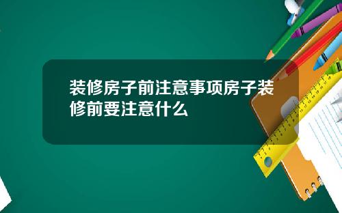 装修房子前注意事项房子装修前要注意什么