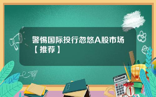 警惕国际投行忽悠A股市场【推荐】