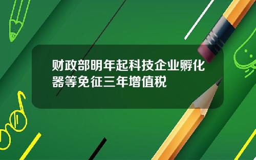 财政部明年起科技企业孵化器等免征三年增值税