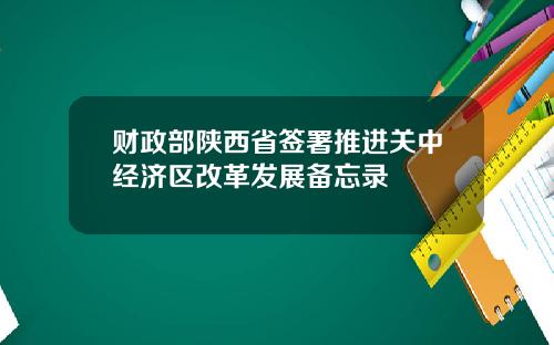 财政部陕西省签署推进关中经济区改革发展备忘录