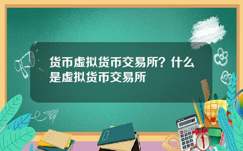 货币虚拟货币交易所？什么是虚拟货币交易所