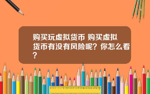 购买玩虚拟货币 购买虚拟货币有没有风险呢？你怎么看？