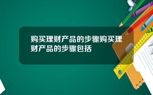 购买理财产品的步骤购买理财产品的步骤包括