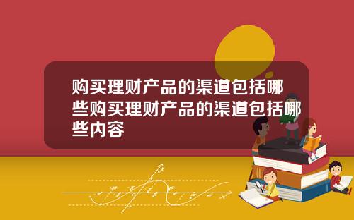 购买理财产品的渠道包括哪些购买理财产品的渠道包括哪些内容