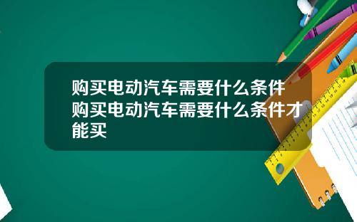 购买电动汽车需要什么条件购买电动汽车需要什么条件才能买