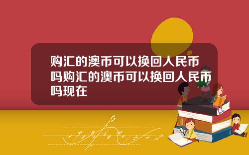 购汇的澳币可以换回人民币吗购汇的澳币可以换回人民币吗现在