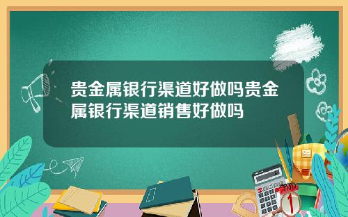 贵金属银行渠道好做吗贵金属银行渠道销售好做吗