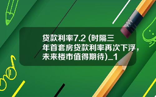 贷款利率7.2 (时隔三年首套房贷款利率再次下浮，未来楼市值得期待)_1