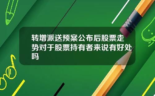 转增派送预案公布后股票走势对于股票持有者来说有好处吗