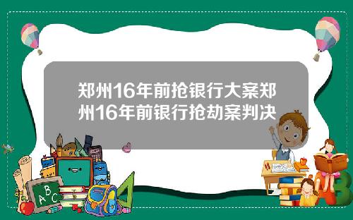 郑州16年前抢银行大案郑州16年前银行抢劫案判决