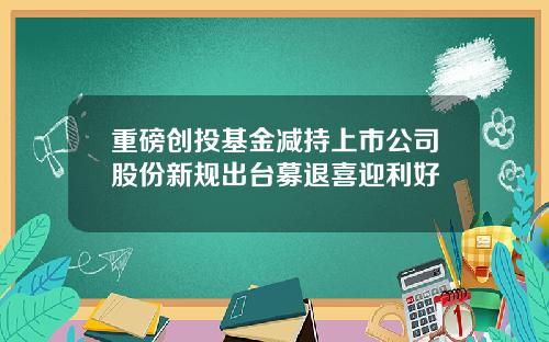 重磅创投基金减持上市公司股份新规出台募退喜迎利好