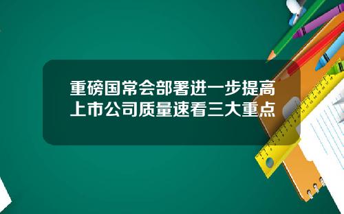 重磅国常会部署进一步提高上市公司质量速看三大重点