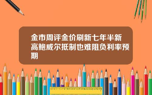 金市周评金价刷新七年半新高鲍威尔抵制也难阻负利率预期