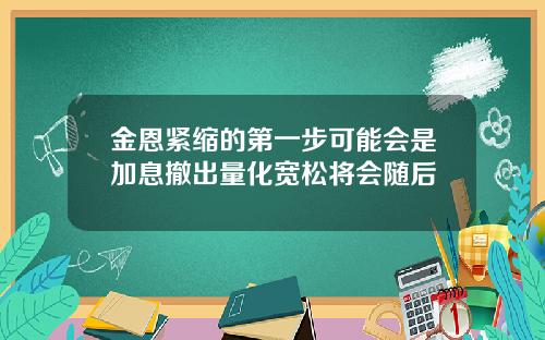 金恩紧缩的第一步可能会是加息撤出量化宽松将会随后