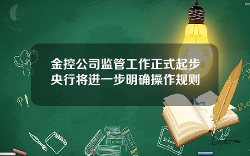 金控公司监管工作正式起步央行将进一步明确操作规则