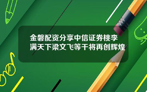 金磐配资分享中信证券桃李满天下梁文飞等干将再创辉煌