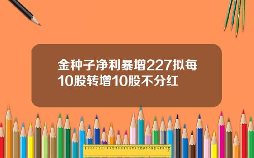 金种子净利暴增227拟每10股转增10股不分红