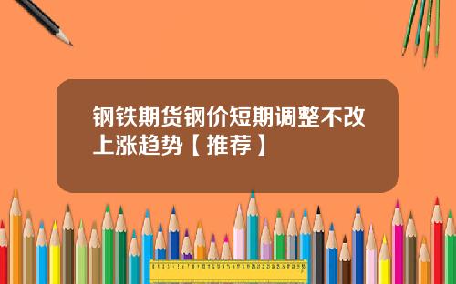 钢铁期货钢价短期调整不改上涨趋势【推荐】