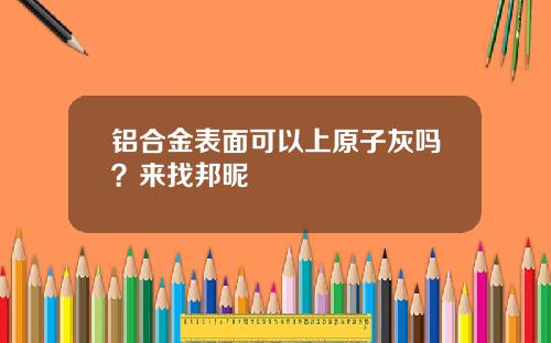 铝合金表面可以上原子灰吗？来找邦昵