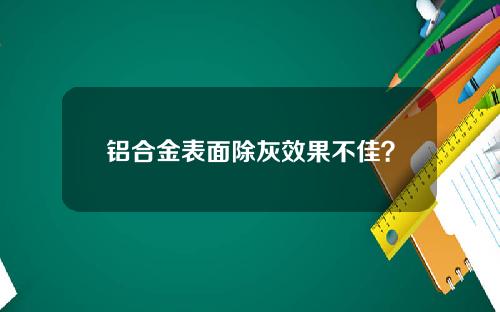 铝合金表面除灰效果不佳？