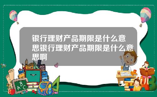 银行理财产品期限是什么意思银行理财产品期限是什么意思啊