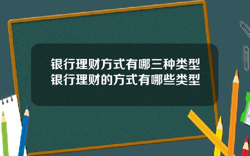 银行理财方式有哪三种类型银行理财的方式有哪些类型