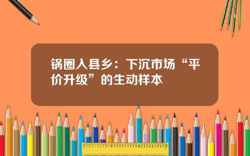 锅圈入县乡：下沉市场“平价升级”的生动样本