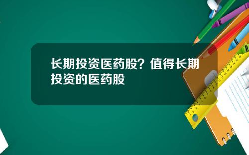 长期投资医药股？值得长期投资的医药股