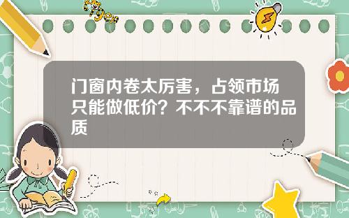 门窗内卷太厉害，占领市场只能做低价？不不不靠谱的品质